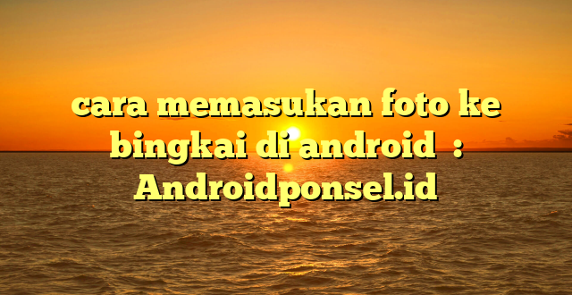cara memasukan foto ke bingkai di android  : Androidponsel.id